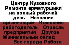 Центру Кузовного Ремонта арматурщики на полный рабочий день › Название организации ­ Компания-работодатель › Отрасль предприятия ­ Другое › Минимальный оклад ­ 35 000 - Все города Работа » Вакансии   . Алтайский край,Славгород г.